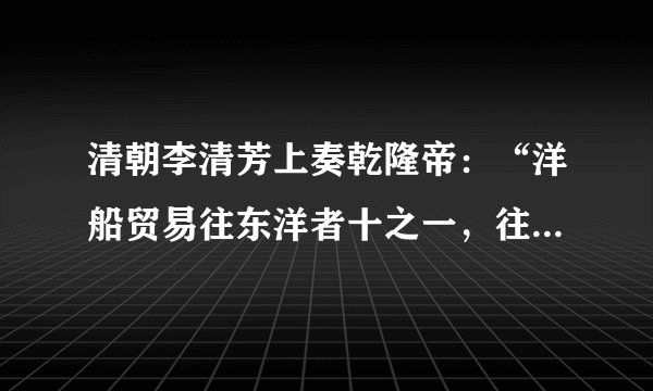 清朝李清芳上奏乾隆帝：“洋船贸易往东洋者十之一，往南洋者十之九，凡江浙闽广四省海关税银多出于此，一加禁遏，则四省海关税额必至亏缺，每年统计不下数十万，其有损于国帑。”这表明A.乾隆放弃重农抑商政策 B.江浙闽广四省财政困难C.东南沿海倭寇日益猖獗 D．闭关锁国政策受到质疑