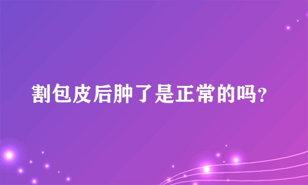 割包皮后肿了是正常的吗？