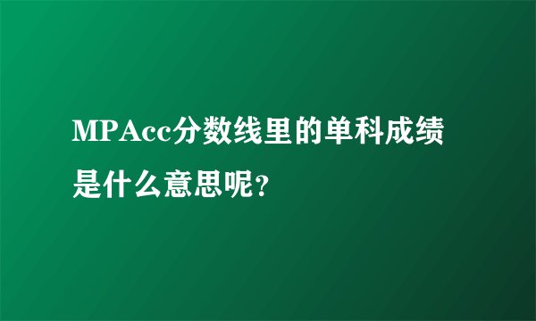MPAcc分数线里的单科成绩是什么意思呢？