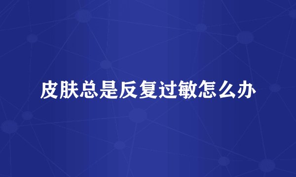 皮肤总是反复过敏怎么办