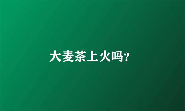 大麦茶上火吗？