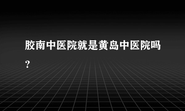 胶南中医院就是黄岛中医院吗？