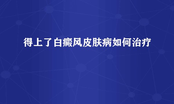 得上了白癜风皮肤病如何治疗