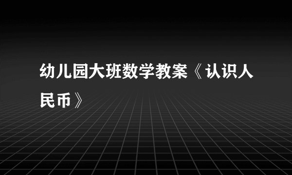 幼儿园大班数学教案《认识人民币》