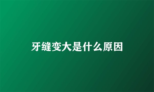 牙缝变大是什么原因