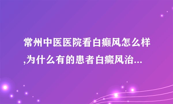 常州中医医院看白癫风怎么样,为什么有的患者白癜风治疗不好?