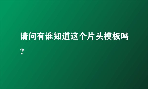 请问有谁知道这个片头模板吗？