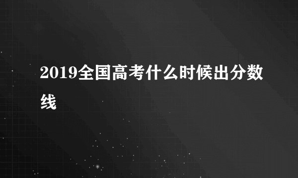 2019全国高考什么时候出分数线