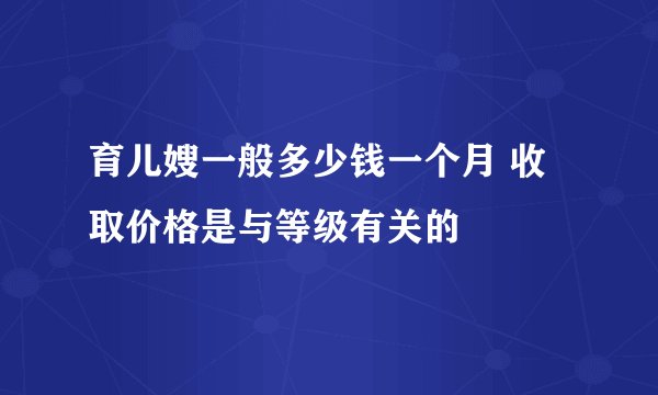 育儿嫂一般多少钱一个月 收取价格是与等级有关的