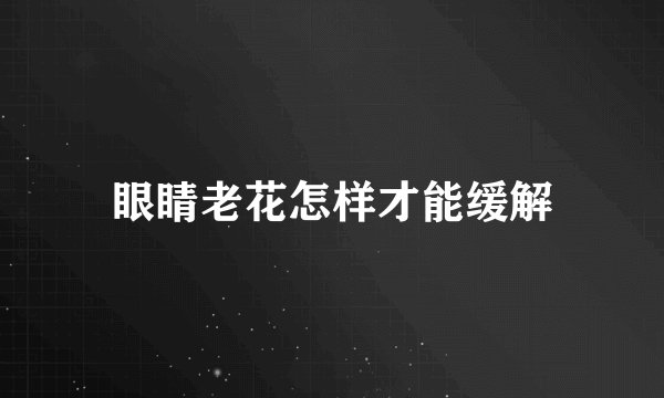 眼睛老花怎样才能缓解