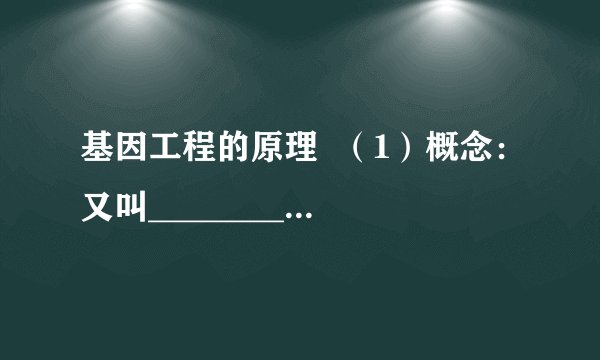 基因工程的原理 (1)概念:又叫________或________。通俗地说,是按照人们的意愿,把一种生物的________提取出来,加以________,然后放到________里,________地改造生物的________。 (2)原理:不同生物间的________。 (3) (4)操作步骤 ①提取________; ②目的基因与________结合; ③将目的基因导入________; ④目的基因的________。