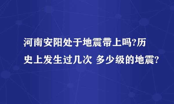 河南安阳处于地震带上吗?历史上发生过几次 多少级的地震?