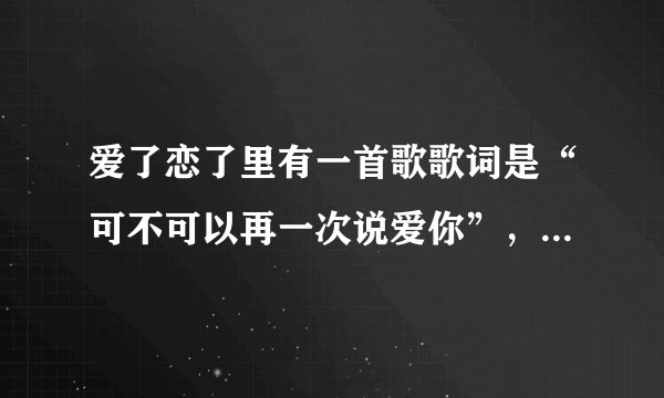 爱了恋了里有一首歌歌词是“可不可以再一次说爱你”,这首歌叫什么?