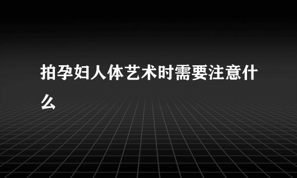 拍孕妇人体艺术时需要注意什么