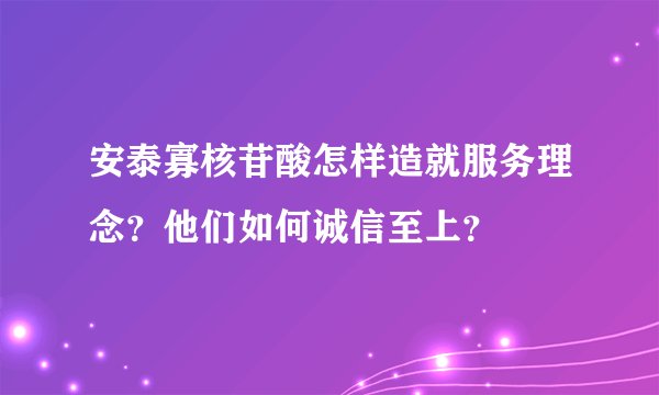 安泰寡核苷酸怎样造就服务理念？他们如何诚信至上？