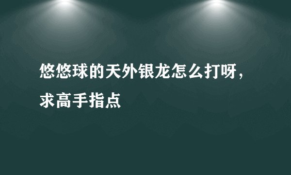 悠悠球的天外银龙怎么打呀，求高手指点