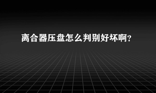离合器压盘怎么判别好坏啊？