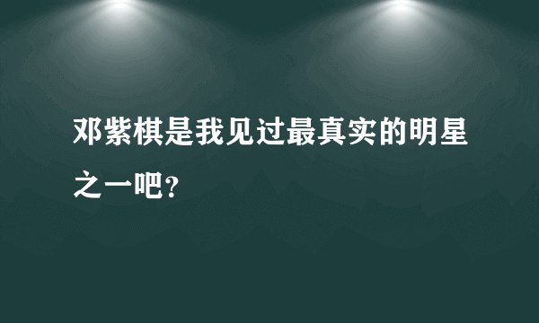 邓紫棋是我见过最真实的明星之一吧？
