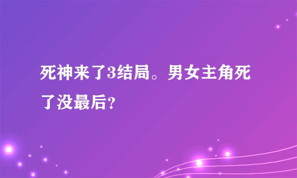 死神来了3结局。男女主角死了没最后？
