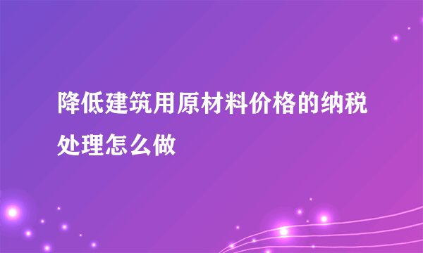 降低建筑用原材料价格的纳税处理怎么做