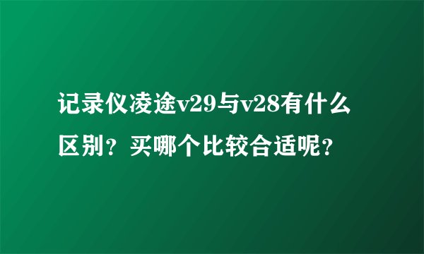 记录仪凌途v29与v28有什么区别？买哪个比较合适呢？