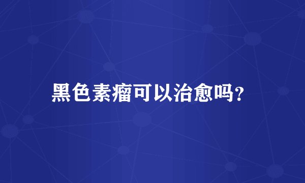 黑色素瘤可以治愈吗？