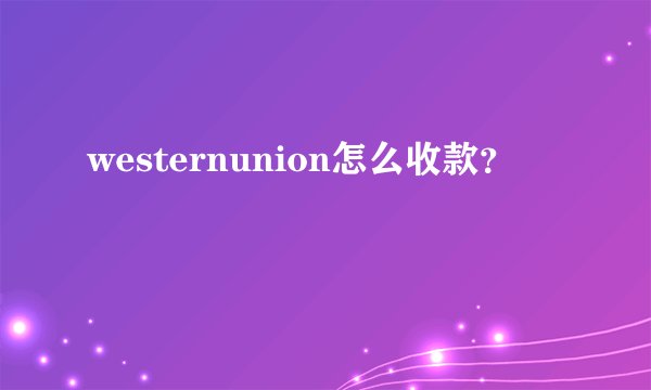 westernunion怎么收款？