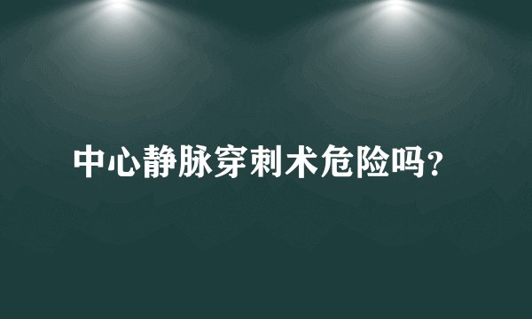 中心静脉穿刺术危险吗？