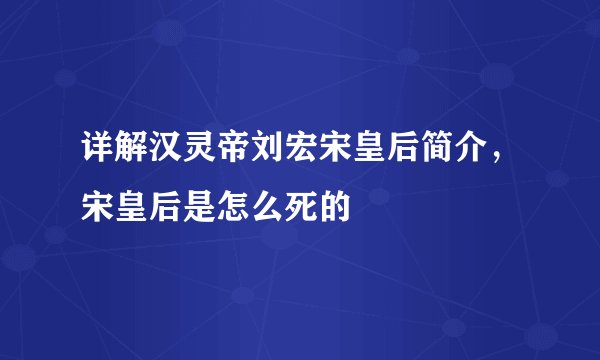 详解汉灵帝刘宏宋皇后简介，宋皇后是怎么死的