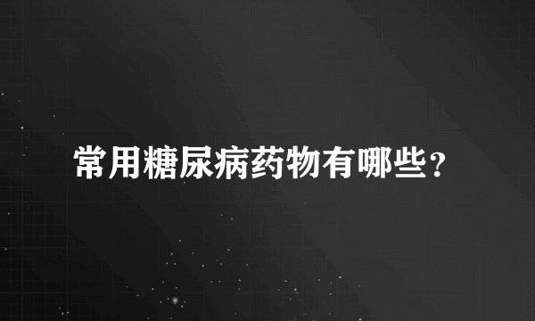 常用糖尿病药物有哪些？