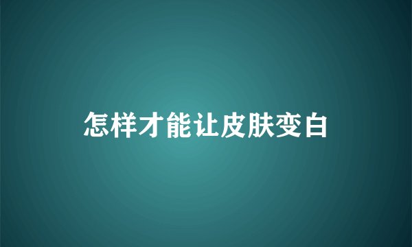 怎样才能让皮肤变白