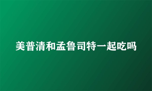 美普清和孟鲁司特一起吃吗