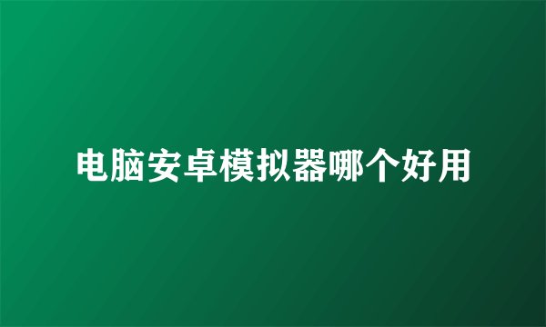 电脑安卓模拟器哪个好用