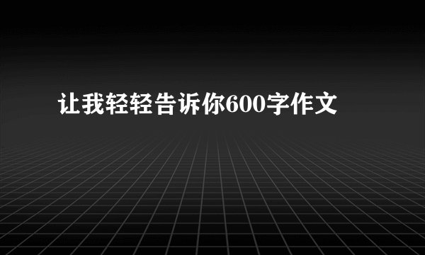 让我轻轻告诉你600字作文