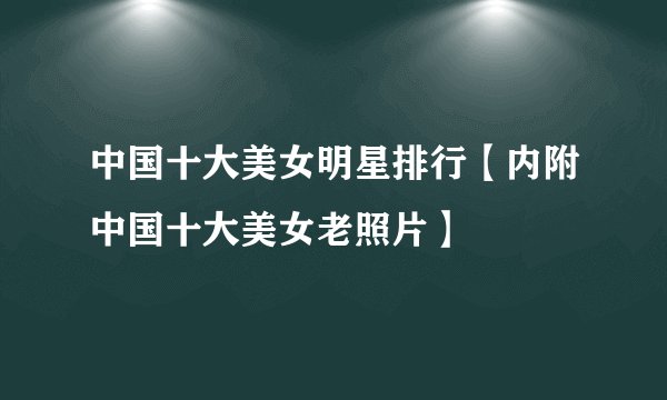 中国十大美女明星排行【内附中国十大美女老照片】