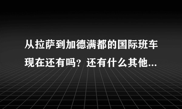从拉萨到加德满都的国际班车现在还有吗？还有什么其他路线吗？具体点的