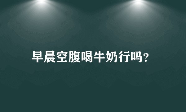 早晨空腹喝牛奶行吗？