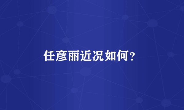 任彦丽近况如何？
