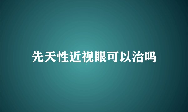 先天性近视眼可以治吗