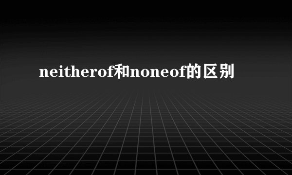 neitherof和noneof的区别