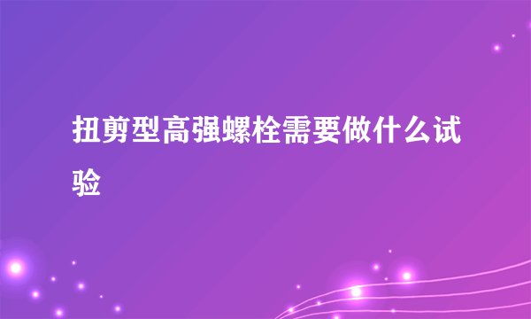 扭剪型高强螺栓需要做什么试验