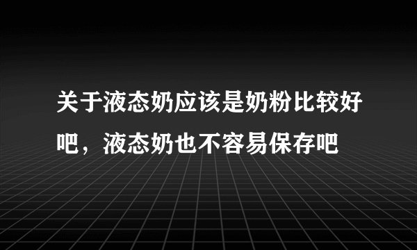 关于液态奶应该是奶粉比较好吧,液态奶也不容易保存吧