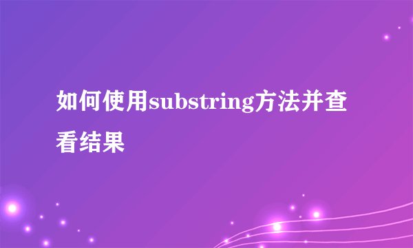 如何使用substring方法并查看结果