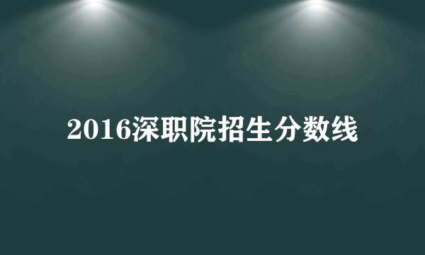 2016深职院招生分数线