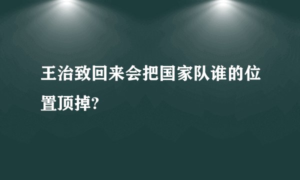 王治致回来会把国家队谁的位置顶掉?