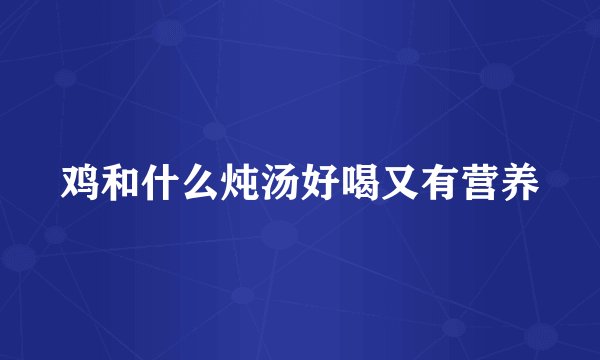 鸡和什么炖汤好喝又有营养