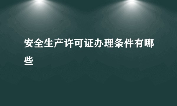 安全生产许可证办理条件有哪些
