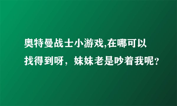 奥特曼战士小游戏,在哪可以找得到呀，妹妹老是吵着我呢？
