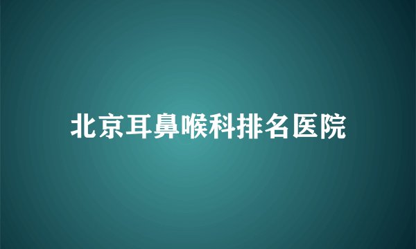 北京耳鼻喉科排名医院