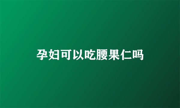 孕妇可以吃腰果仁吗